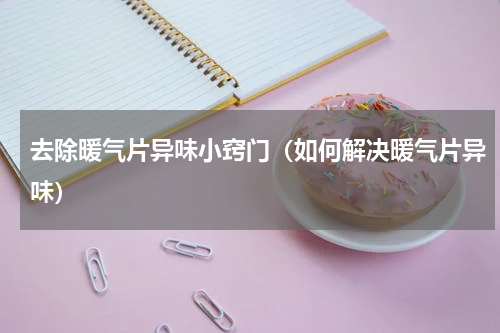 去除暖气片异味小窍门（如何解决暖气片异味）