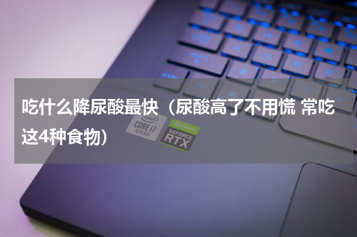 吃什么降尿酸最快（尿酸高了不用慌 常吃这4种食物）