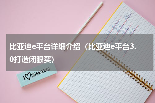 比亚迪e平台详细介绍（比亚迪e平台3.0打造闭眼买）