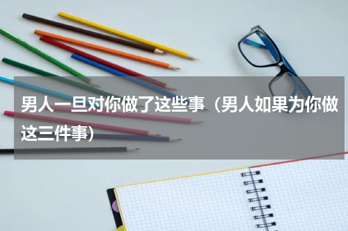 男人一旦对你做了这些事（男人如果为你做这三件事）