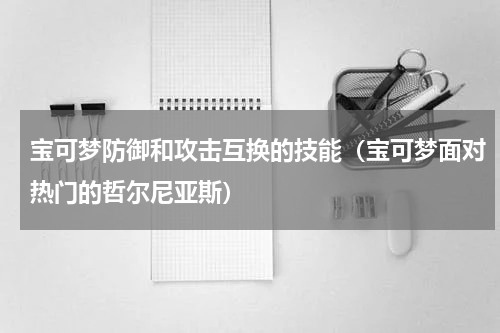 宝可梦防御和攻击互换的技能（宝可梦面对热门的哲尔尼亚斯）