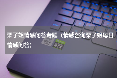 栗子姐情感问答专题（情感咨询栗子姐每日情感问答）