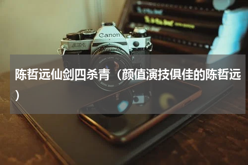 陈哲远仙剑四杀青（颜值演技俱佳的陈哲远）