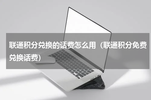 联通积分兑换的话费怎么用（联通积分免费兑换话费）