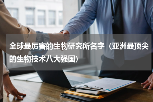 全球最厉害的生物研究所名字（亚洲最顶尖的生物技术八大强国）