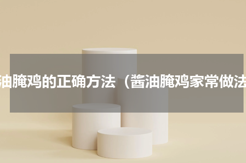酱油腌鸡的正确方法（酱油腌鸡家常做法）
