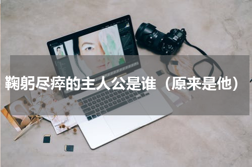 鞠躬尽瘁的主人公是谁（原来是他）
