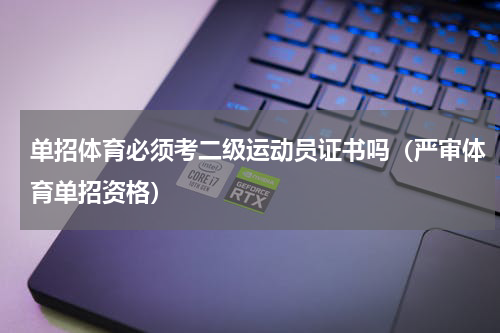 单招体育必须考二级运动员证书吗（严审体育单招资格）