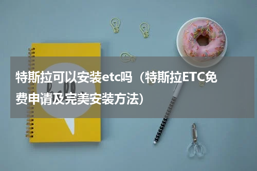 特斯拉可以安装etc吗（特斯拉ETC免费申请及完美安装方法）