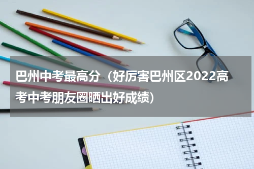 巴州中考最高分（好厉害巴州区2022高考中考朋友圈晒出好成绩）