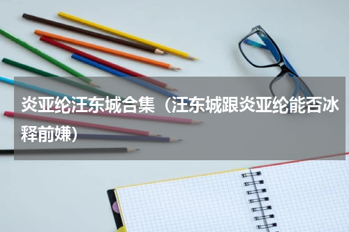 炎亚纶汪东城合集（汪东城跟炎亚纶能否冰释前嫌）