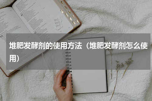 堆肥发酵剂的使用方法（堆肥发酵剂怎么使用）