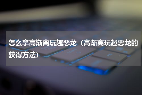 怎么拿高渐离玩趣恶龙（高渐离玩趣恶龙的获得方法）