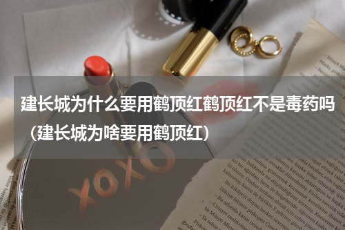 建长城为什么要用鹤顶红鹤顶红不是毒药吗（建长城为啥要用鹤顶红）