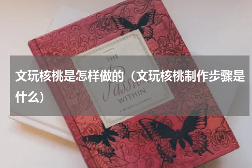 文玩核桃是怎样做的（文玩核桃制作步骤是什么）