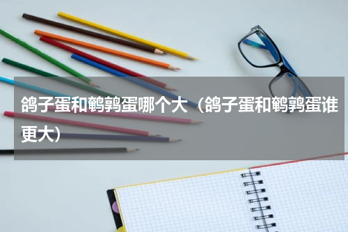 鸽子蛋和鹌鹑蛋哪个大（鸽子蛋和鹌鹑蛋谁更大）