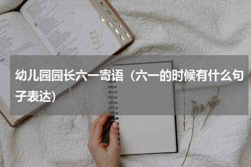 幼儿园园长六一寄语（六一的时候有什么句子表达）