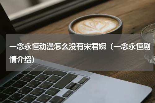 一念永恒动漫怎么没有宋君婉（一念永恒剧情介绍）