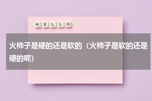 火柿子是硬的还是软的（火柿子是软的还是硬的呢）