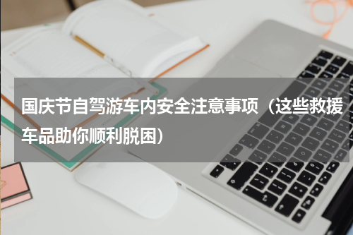 国庆节自驾游车内安全注意事项（这些救援车品助你顺利脱困）