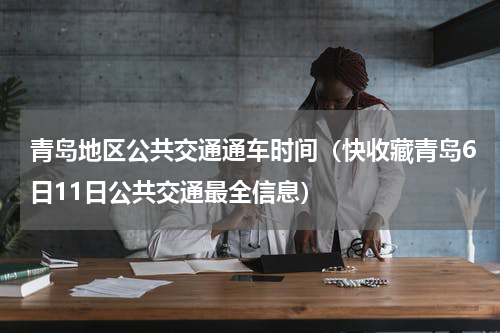 青岛地区公共交通通车时间（快收藏青岛6日11日公共交通最全信息）