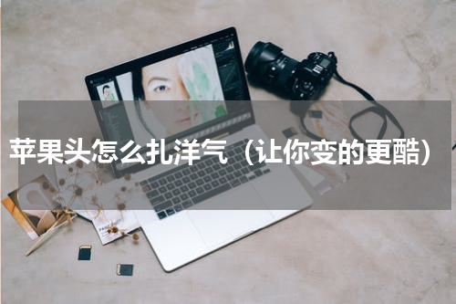 苹果头怎么扎洋气（让你变的更酷）