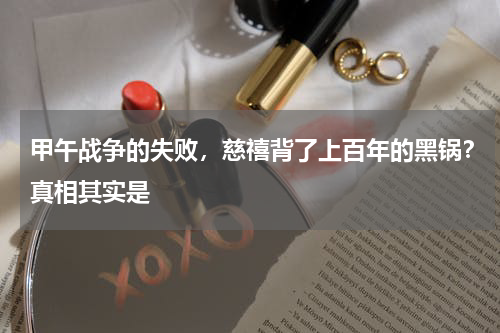 甲午战争的失败，慈禧背了上百年的黑锅？真相其实是