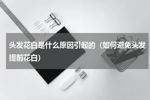 头发花白是什么原因引起的（如何避免头发提前花白）