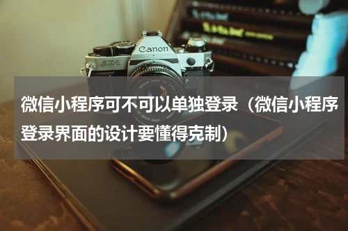 微信小程序可不可以单独登录（微信小程序登录界面的设计要懂得克制）