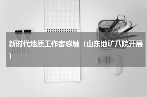新时代地质工作者感触（山东地矿八院开展）