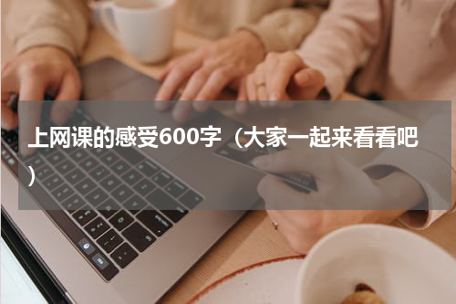 上网课的感受600字（大家一起来看看吧）