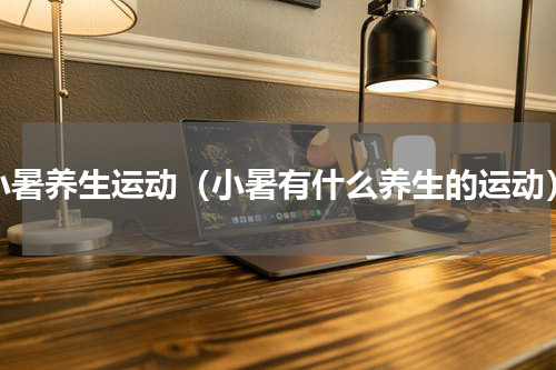小暑养生运动（小暑有什么养生的运动）