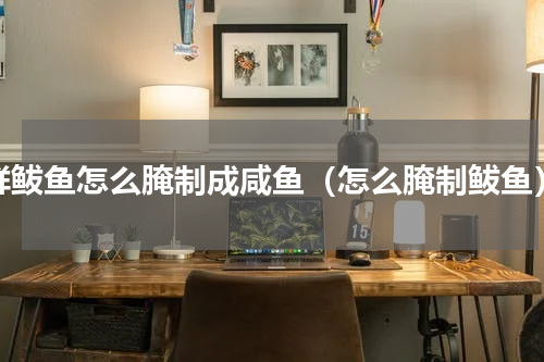 鲜鲅鱼怎么腌制成咸鱼（怎么腌制鲅鱼）