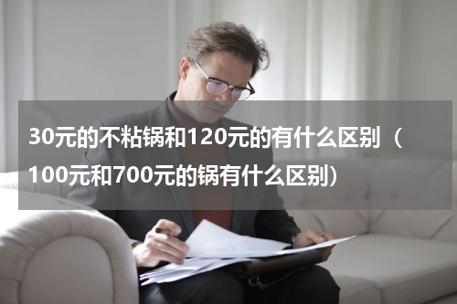 30元的不粘锅和120元的有什么区别（100元和700元的锅有什么区别）