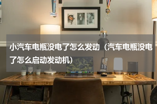 小汽车电瓶没电了怎么发动（汽车电瓶没电了怎么启动发动机）