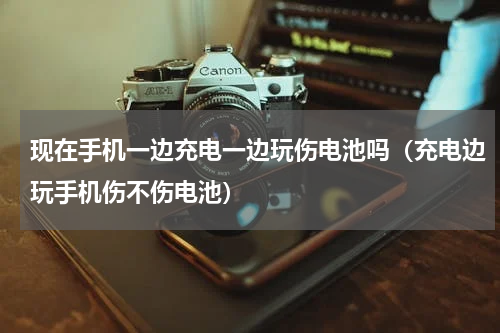 现在手机一边充电一边玩伤电池吗（充电边玩手机伤不伤电池）