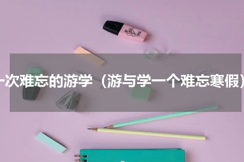 一次难忘的游学（游与学一个难忘寒假）