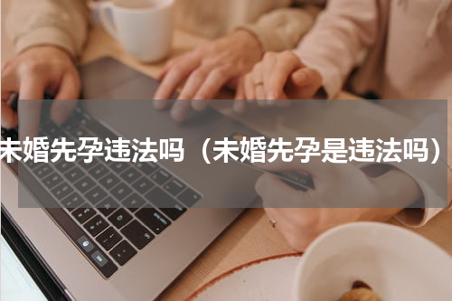 未婚先孕违法吗（未婚先孕是违法吗）