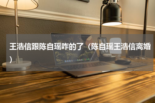 王浩信跟陈自瑶咋的了（陈自瑶王浩信离婚）