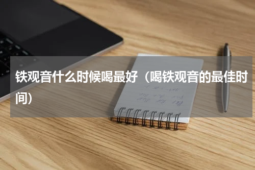 铁观音什么时候喝最好（喝铁观音的最佳时间）