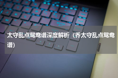 太守乱点鸳鸯谱深度解析（乔太守乱点鸳鸯谱）