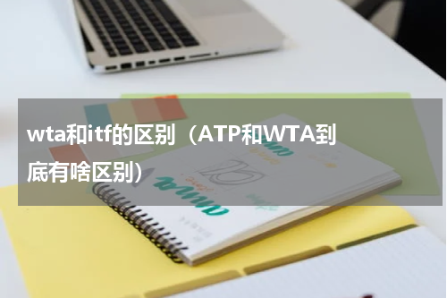 wta和itf的区别（ATP和WTA到底有啥区别）