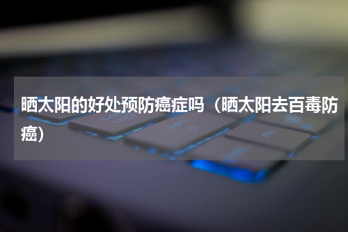 晒太阳的好处预防癌症吗（晒太阳去百毒防癌）