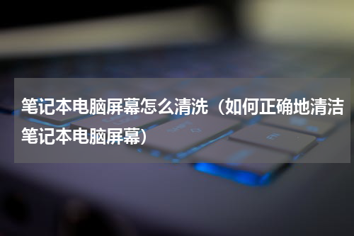 笔记本电脑屏幕怎么清洗（如何正确地清洁笔记本电脑屏幕）