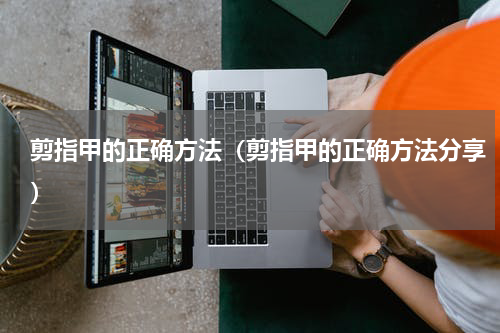 剪指甲的正确方法（剪指甲的正确方法分享）