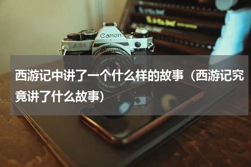 西游记中讲了一个什么样的故事（西游记究竟讲了什么故事）