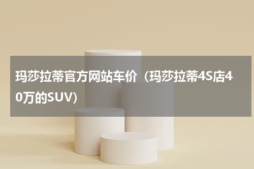 玛莎拉蒂官方网站车价（玛莎拉蒂4S店40万的SUV）