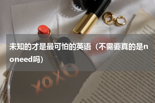 未知的才是最可怕的英语（不需要真的是noneed吗）