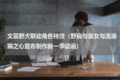 文豪野犬联动角色特效（野良与皇女与流浪猫之心宣布制作新一季动画）