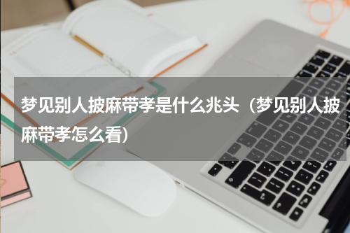 梦见别人披麻带孝是什么兆头（梦见别人披麻带孝怎么看）